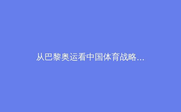 从巴黎奥运看中国体育战略转型：金牌之外的价值重构与全民体育生态构建 - 3