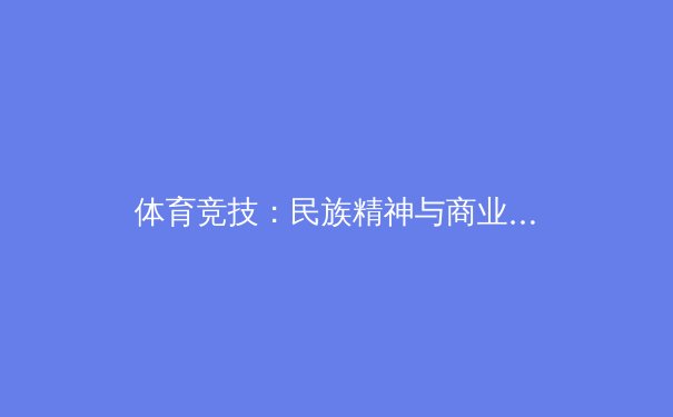 体育竞技：民族精神与商业价值的交响乐章